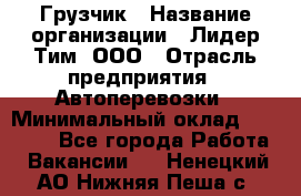 Грузчик › Название организации ­ Лидер Тим, ООО › Отрасль предприятия ­ Автоперевозки › Минимальный оклад ­ 19 000 - Все города Работа » Вакансии   . Ненецкий АО,Нижняя Пеша с.